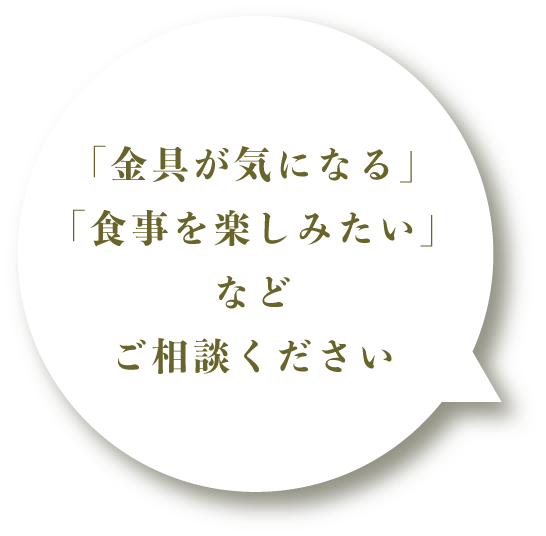 「金具が気になる」「食事を楽しみたい」などご相談ください